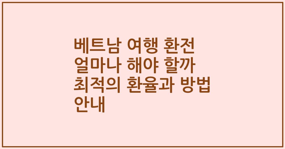 베트남 여행 환전 얼마나 해야 할까 최적의 환율과 방법 안내