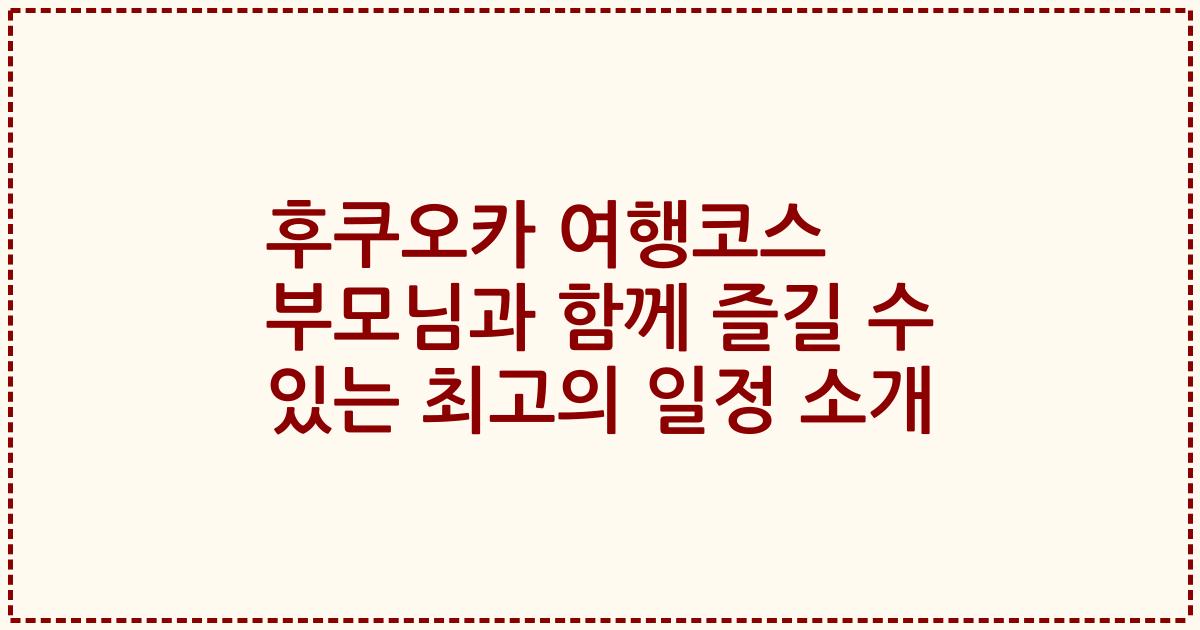후쿠오카 여행코스 부모님과 함께 즐길 수 있는 최고의 일정 소개