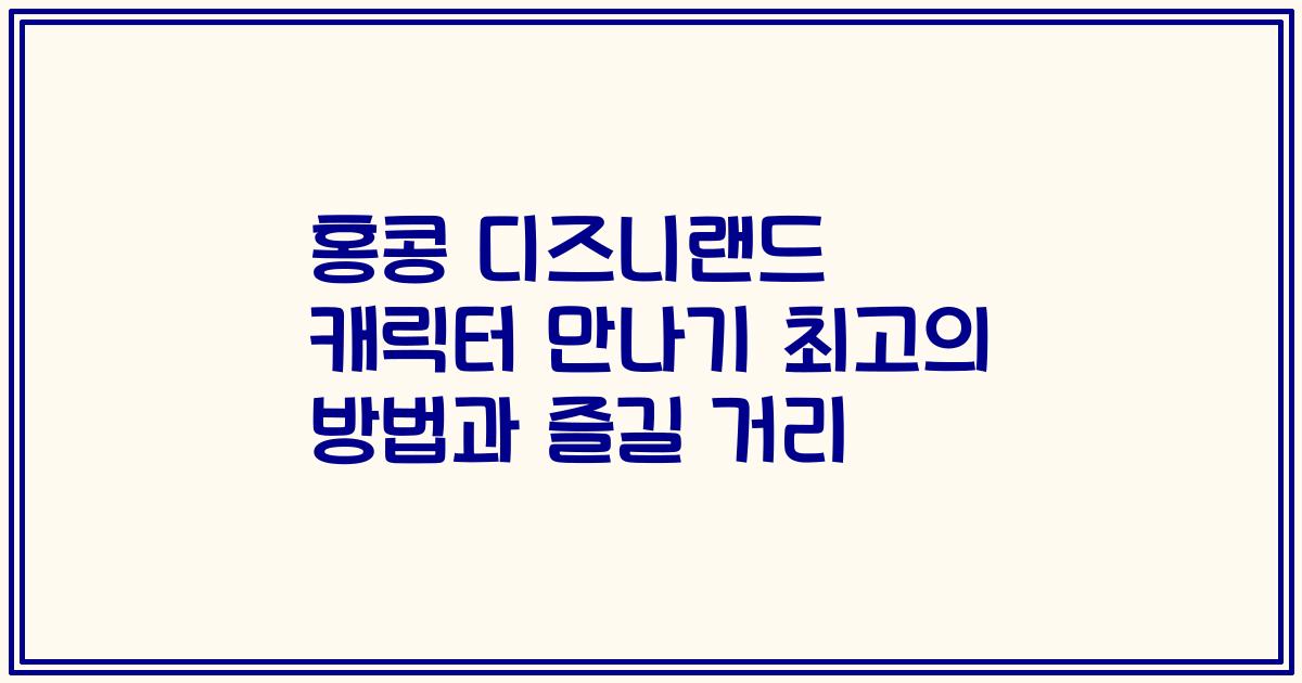 홍콩 디즈니랜드 캐릭터 만나기 최고의 방법과 즐길 거리