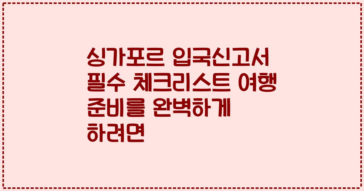 싱가포르 입국신고서 필수 체크리스트 여행 준비를 완벽하게 하려면