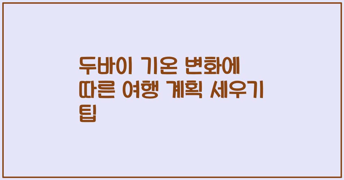 두바이 기온 변화에 따른 여행 계획 세우기 팁
