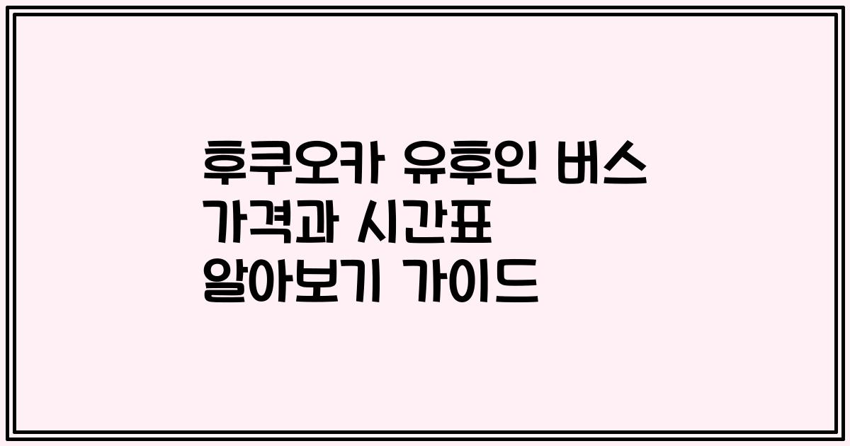 후쿠오카 유후인 버스 가격과 시간표 알아보기 가이드