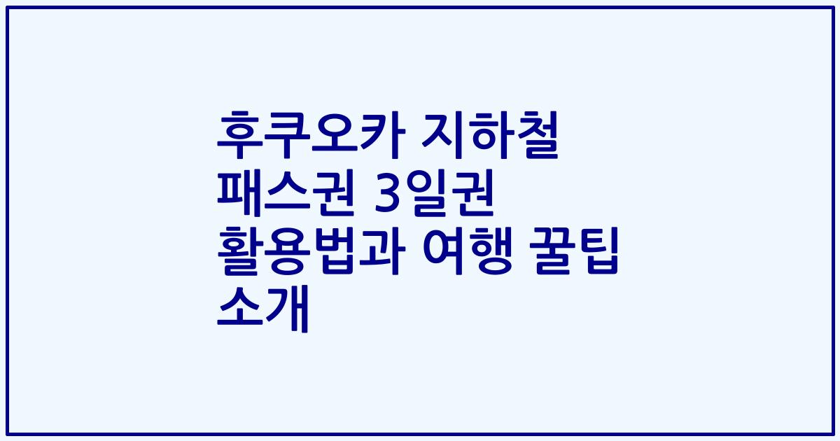 후쿠오카 지하철 패스권 3일권 활용법과 여행 꿀팁 소개