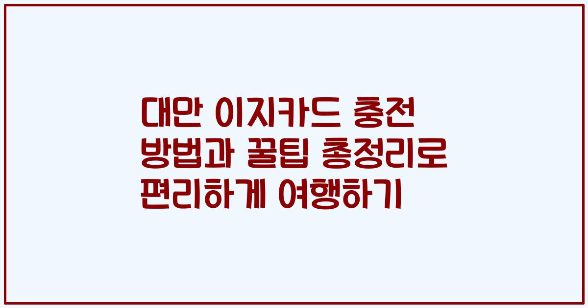 대만 이지카드 충전 방법과 꿀팁 총정리로 편리하게 여행하기