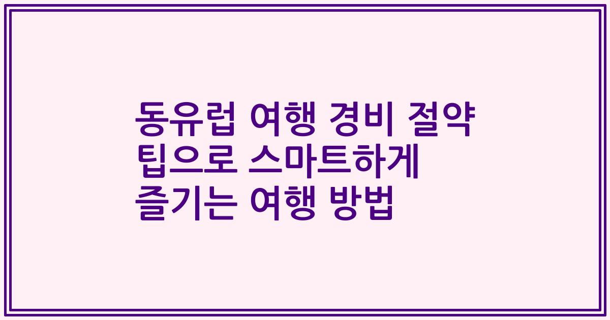 동유럽 여행 경비 절약 팁으로 스마트하게 즐기는 여행 방법