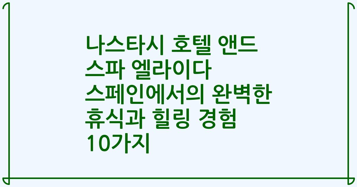 나스타시 호텔 앤드 스파 엘라이다 스페인에서의 완벽한 휴식과 힐링 경험 10가지