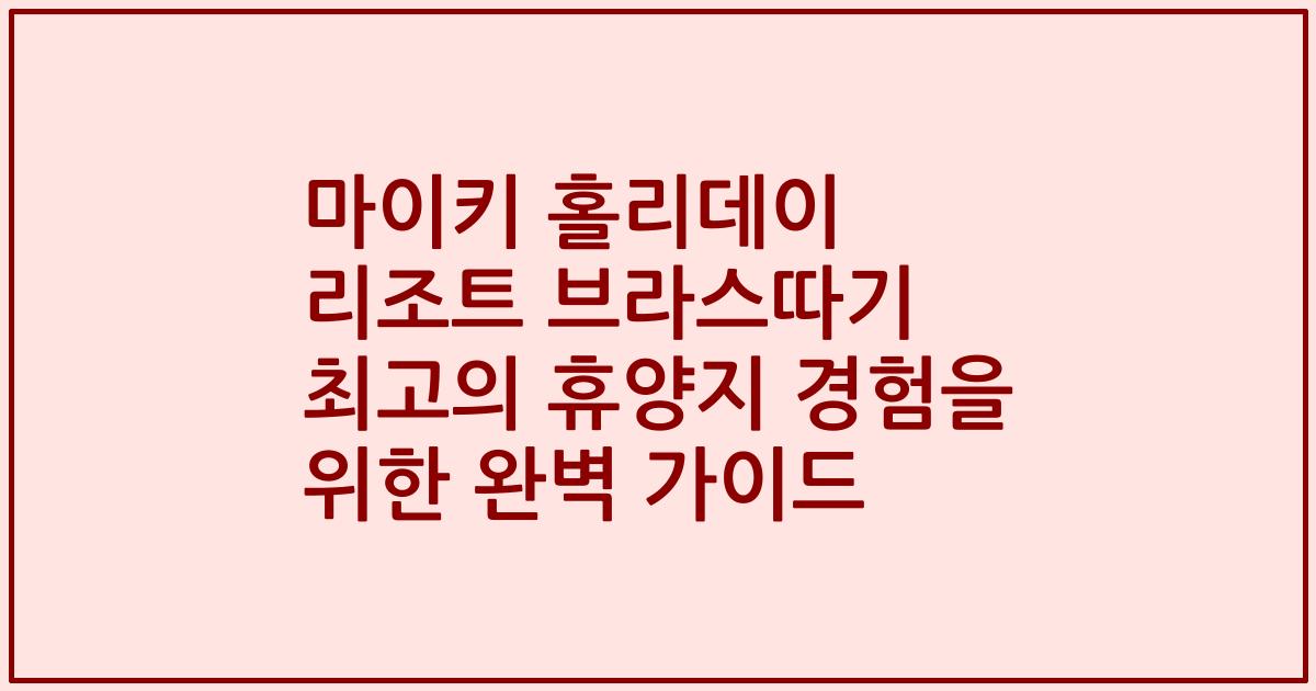 마이키 홀리데이 리조트 브라스따기 최고의 휴양지 경험을 위한 완벽 가이드
