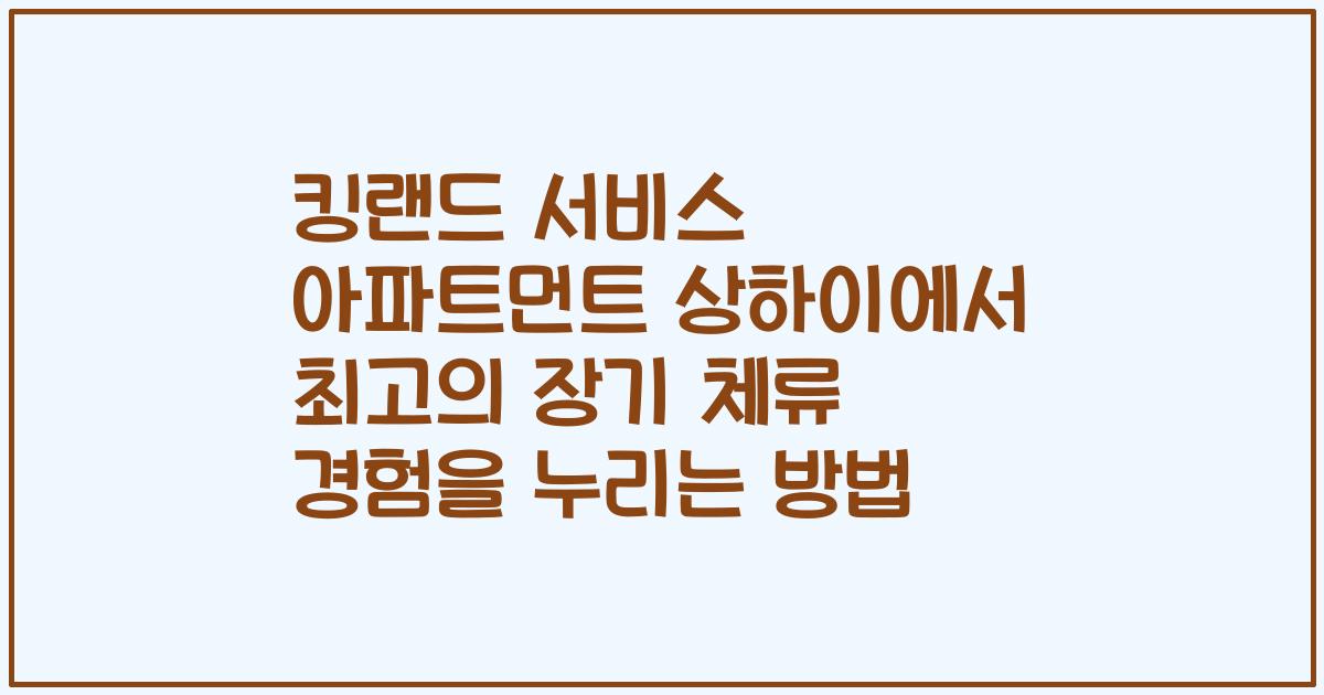 킹랜드 서비스 아파트먼트 상하이에서 최고의 장기 체류 경험을 누리는 방법