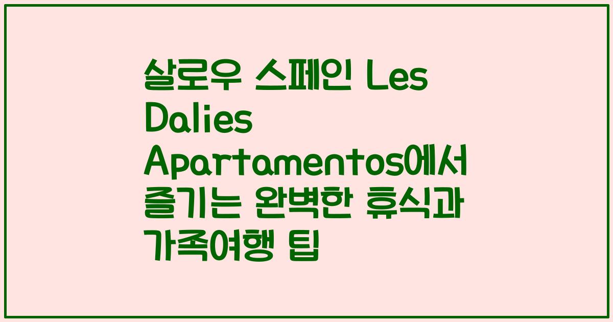 살로우 스페인 Les Dalies Apartamentos에서 즐기는 완벽한 휴식과 가족여행 팁