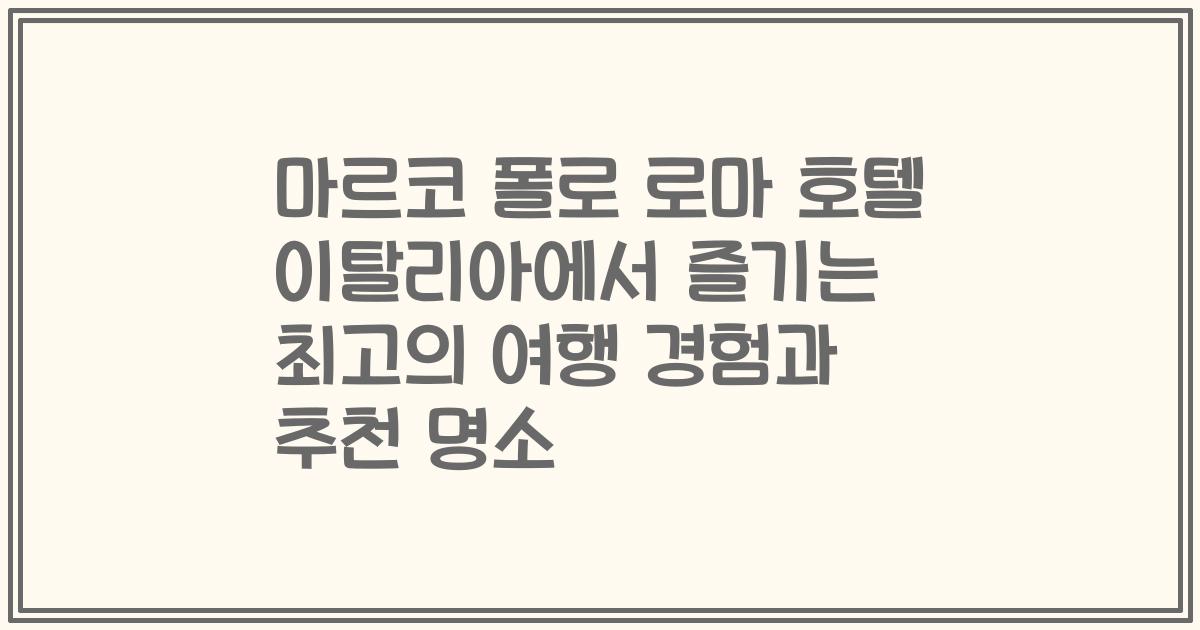 마르코 폴로 로마 호텔 이탈리아에서 즐기는 최고의 여행 경험과 추천 명소