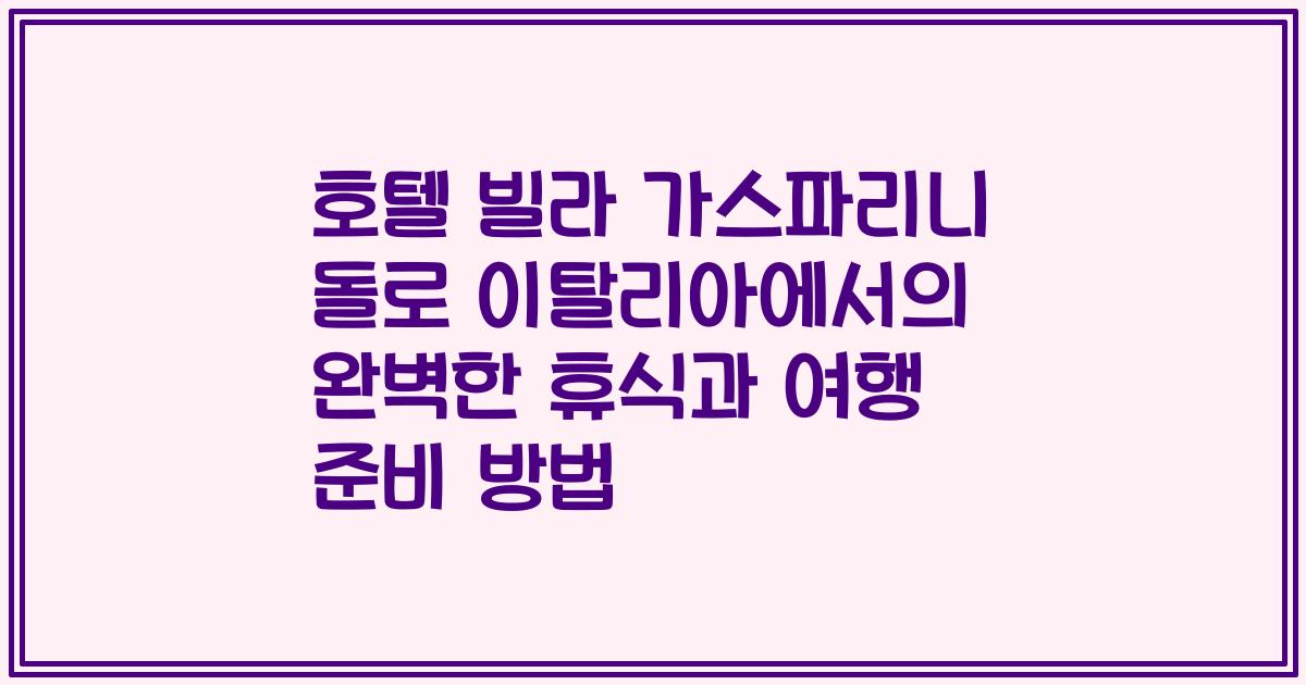 호텔 빌라 가스파리니 돌로 이탈리아에서의 완벽한 휴식과 여행 준비 방법