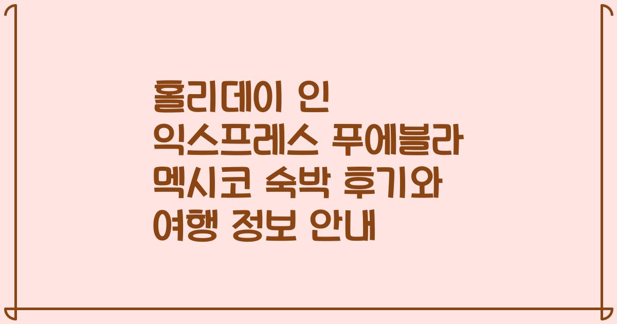 홀리데이 인 익스프레스 푸에블라 멕시코 숙박 후기와 여행 정보 안내