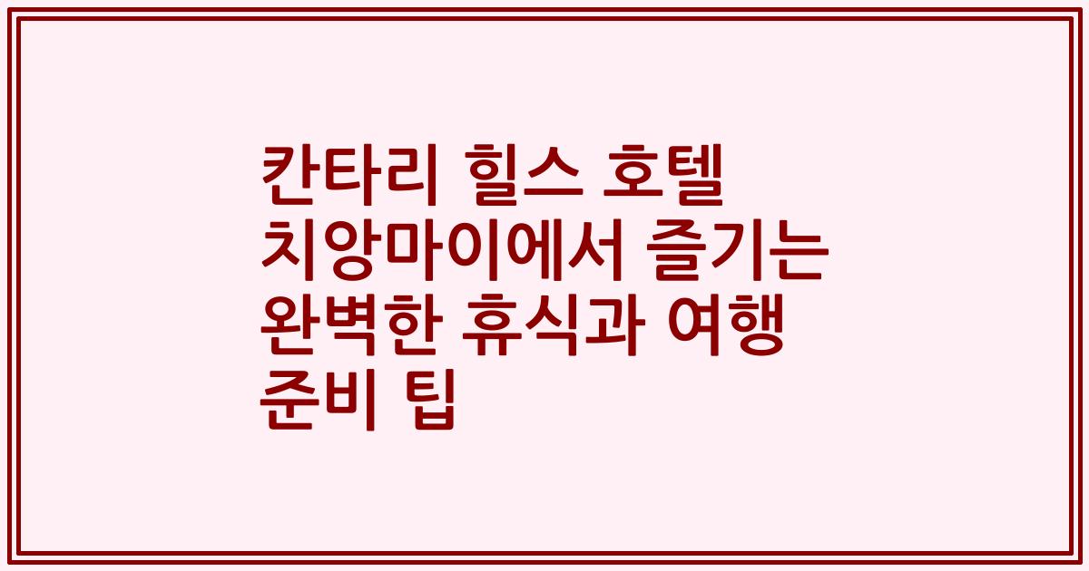 칸타리 힐스 호텔 치앙마이에서 즐기는 완벽한 휴식과 여행 준비 팁