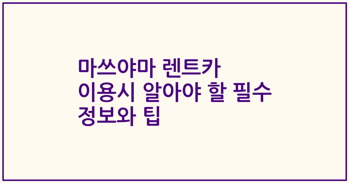 마쓰야마 렌트카 이용시 알아야 할 필수 정보와 팁