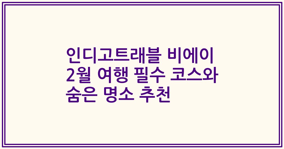 인디고트래블 비에이 2월 여행 필수 코스와 숨은 명소 추천