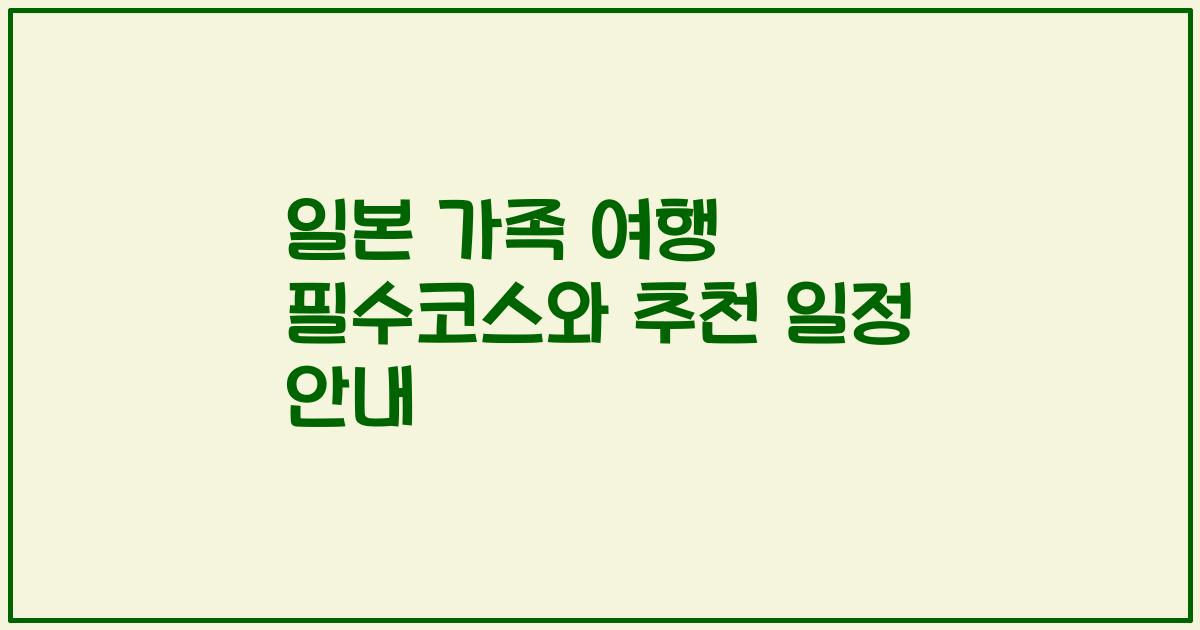 일본 가족 여행 필수코스와 추천 일정 안내