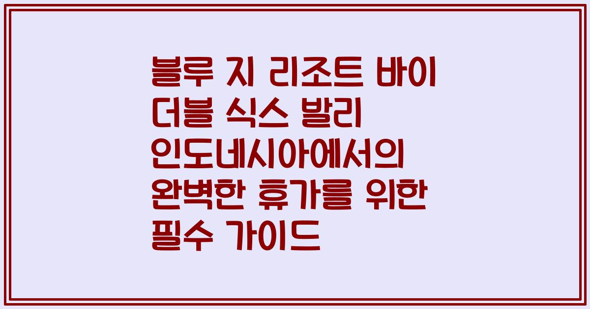 블루 지 리조트 바이 더블 식스 발리 인도네시아에서의 완벽한 휴가를 위한 필수 가이드