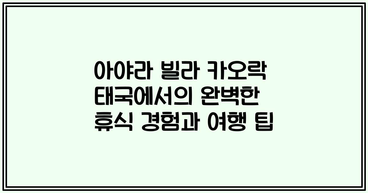 아야라 빌라 카오락 태국에서의 완벽한 휴식 경험과 여행 팁