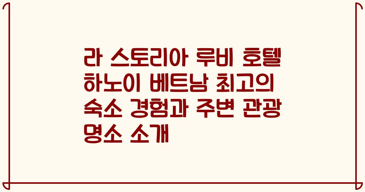 라 스토리아 루비 호텔 하노이 베트남 최고의 숙소 경험과 주변 관광 명소 소개
