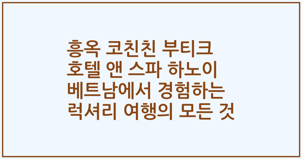 흥옥 코친친 부티크 호텔 앤 스파 하노이 베트남에서 경험하는 럭셔리 여행의 모든 것
