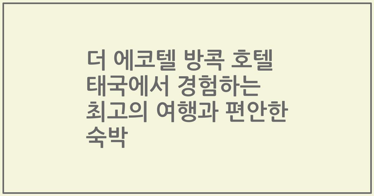 더 에코텔 방콕 호텔 태국에서 경험하는 최고의 여행과 편안한 숙박