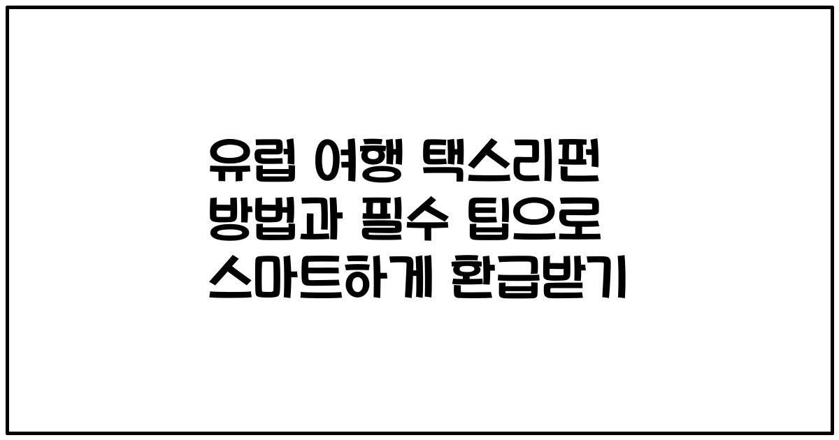 유럽 여행 택스리펀 방법과 필수 팁으로 스마트하게 환급받기
