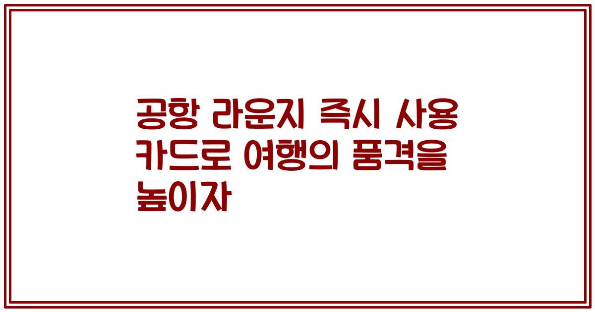 공항 라운지 즉시 사용 카드로 여행의 품격을 높이자