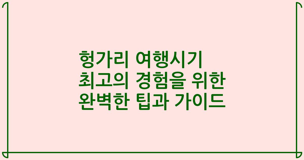 헝가리 여행시기 최고의 경험을 위한 완벽한 팁과 가이드