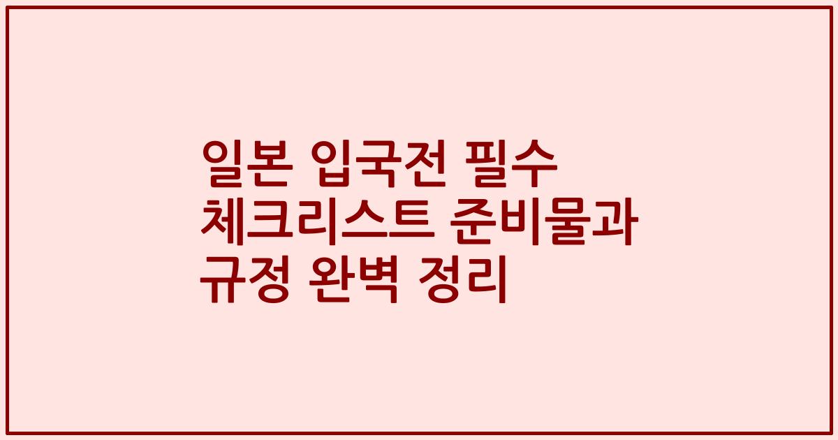일본 입국전 필수 체크리스트 준비물과 규정 완벽 정리