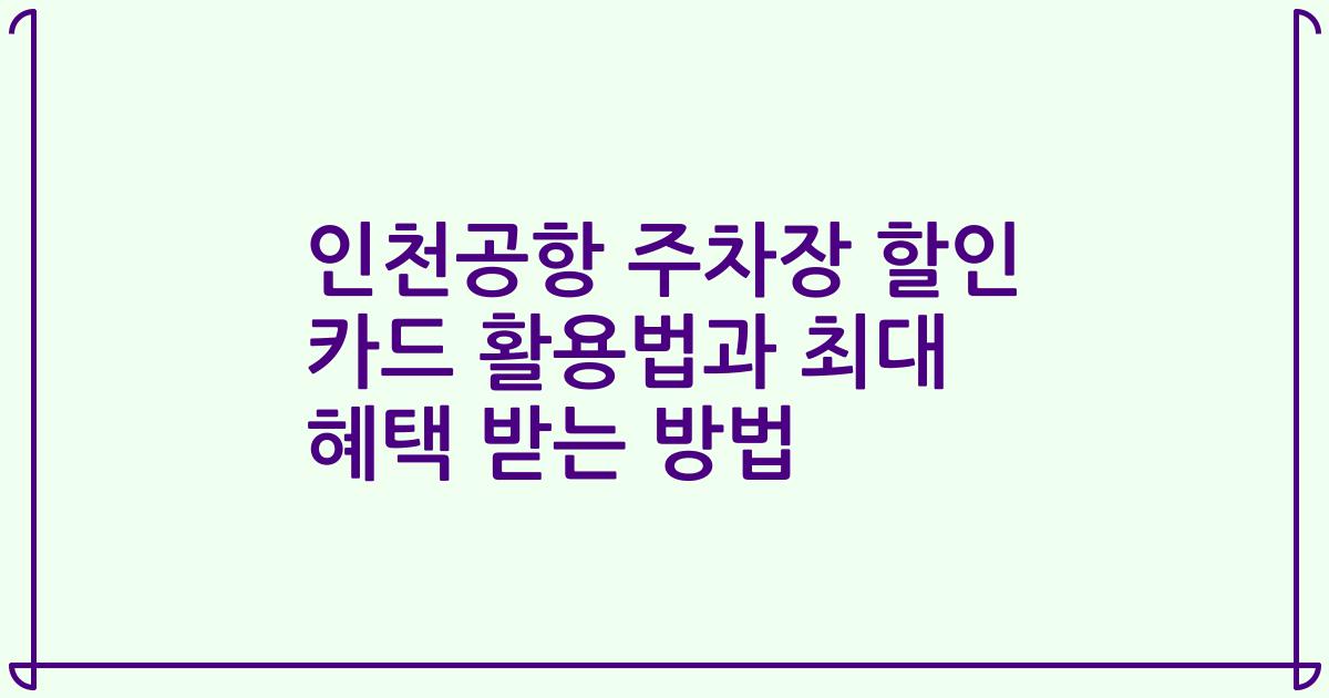 인천공항 주차장 할인 카드 활용법과 최대 혜택 받는 방법