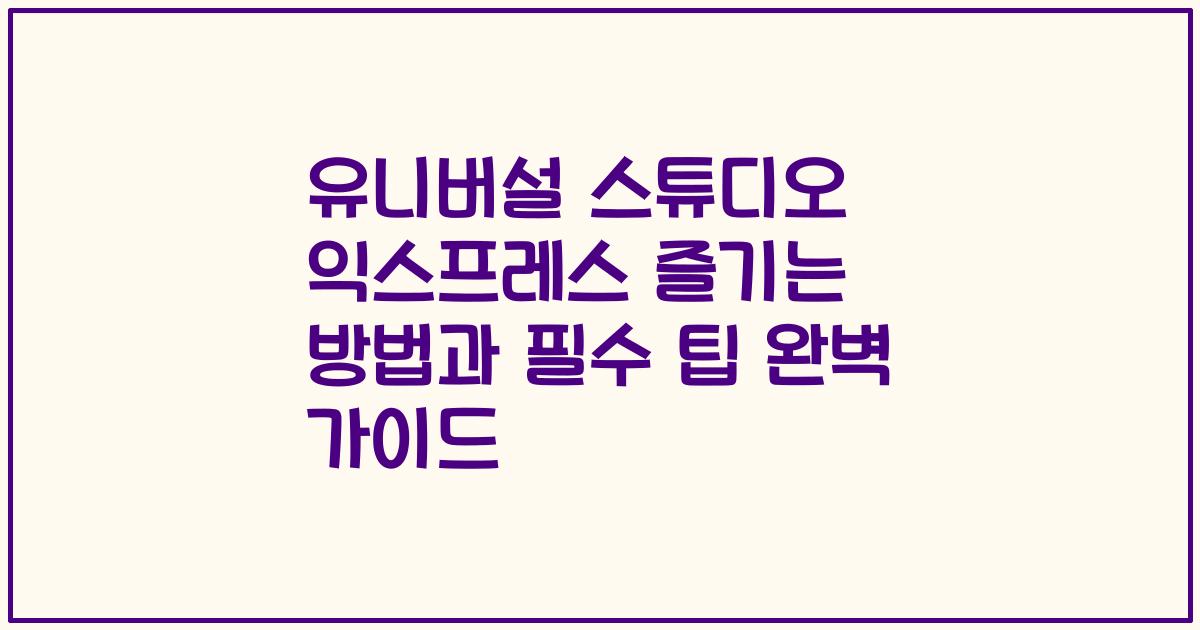 유니버설 스튜디오 익스프레스 즐기는 방법과 필수 팁 완벽 가이드