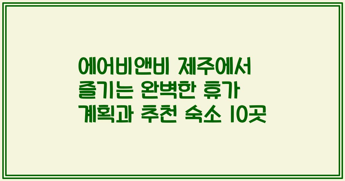 에어비앤비 제주에서 즐기는 완벽한 휴가 계획과 추천 숙소 10곳