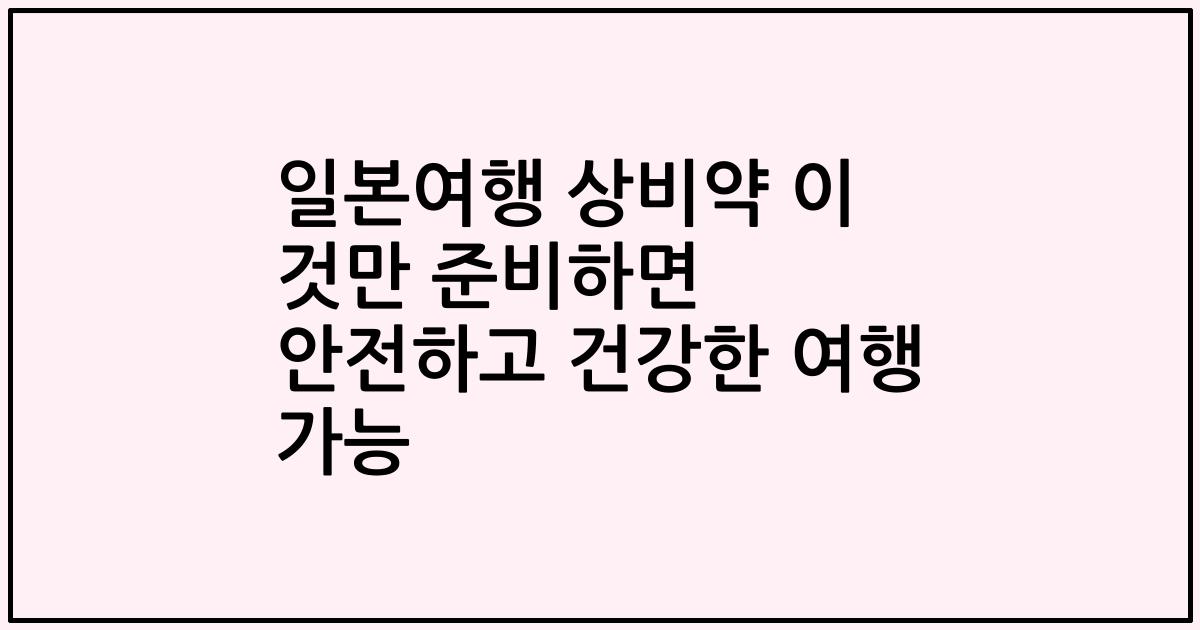 일본여행 상비약 이 것만 준비하면 안전하고 건강한 여행 가능