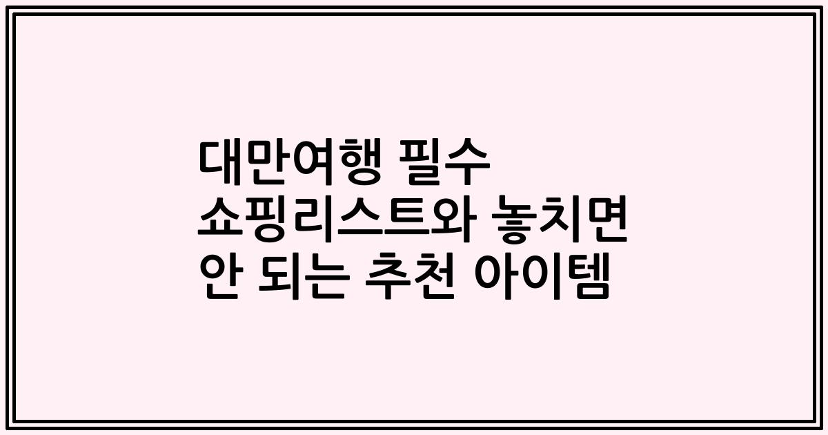 대만여행 필수 쇼핑리스트와 놓치면 안 되는 추천 아이템