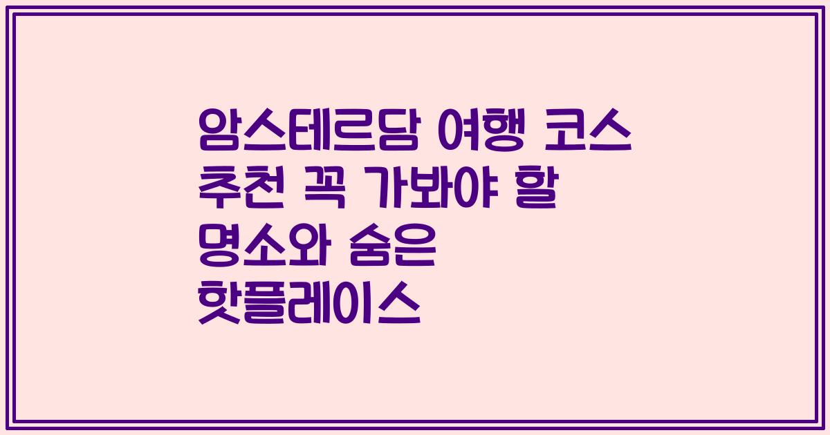 암스테르담 여행 코스 추천 꼭 가봐야 할 명소와 숨은 핫플레이스