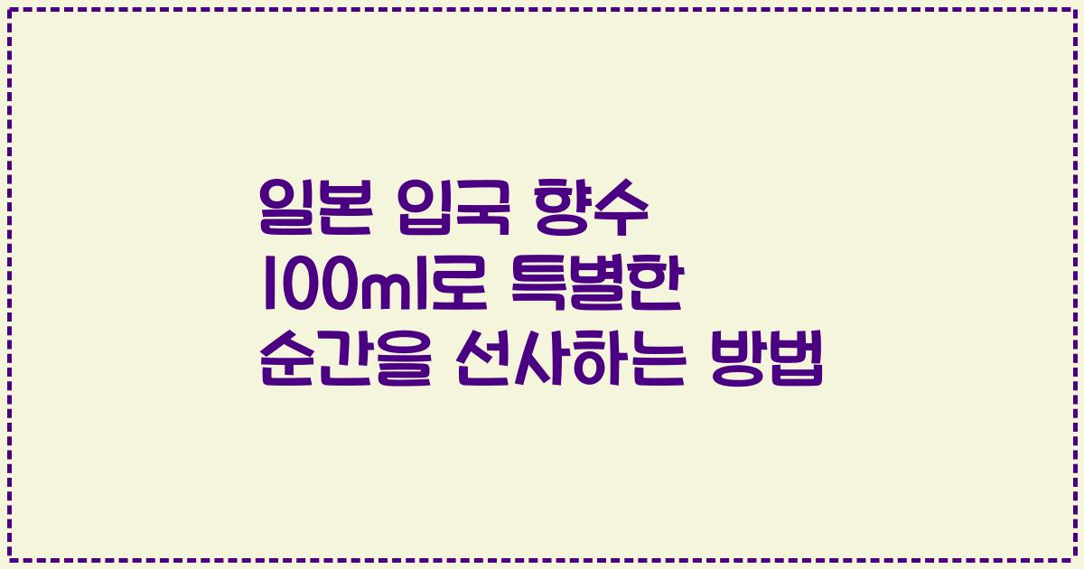 일본 입국 향수 100ml로 특별한 순간을 선사하는 방법