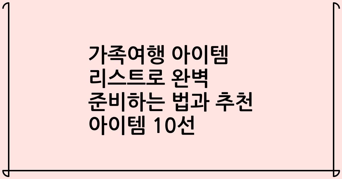 가족여행 아이템 리스트로 완벽 준비하는 법과 추천 아이템 10선