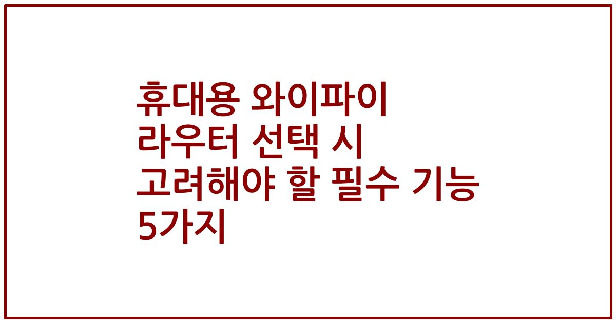 휴대용 와이파이 라우터 선택 시 고려해야 할 필수 기능 5가지