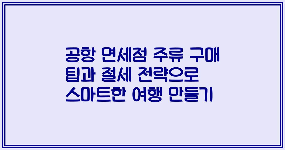 공항 면세점 주류 구매 팁과 절세 전략으로 스마트한 여행 만들기