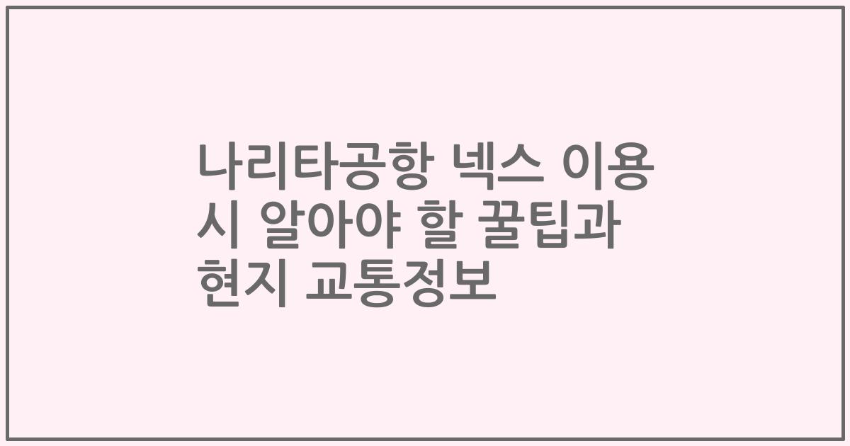 나리타공항 넥스 이용 시 알아야 할 꿀팁과 현지 교통정보