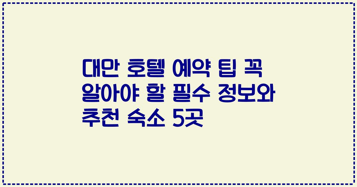 대만 호텔 예약 팁 꼭 알아야 할 필수 정보와 추천 숙소 5곳