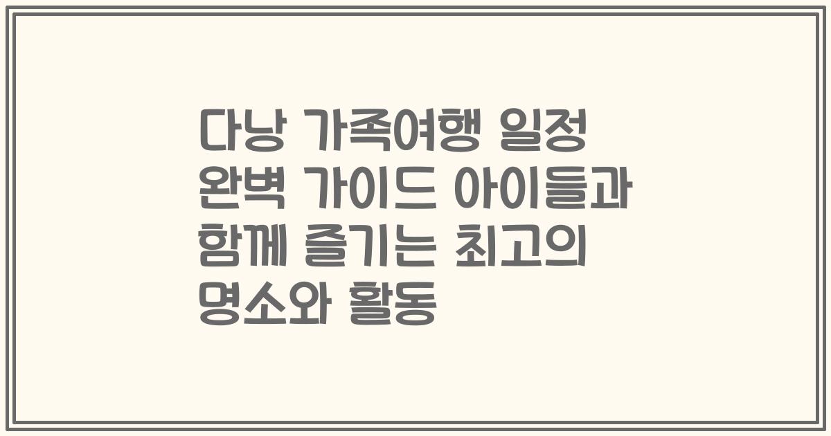 다낭 가족여행 일정 완벽 가이드 아이들과 함께 즐기는 최고의 명소와 활동