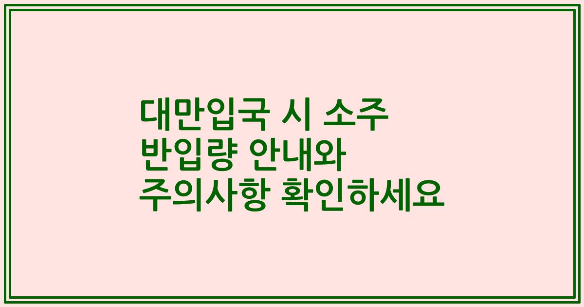 대만입국 시 소주 반입량 안내와 주의사항 확인하세요