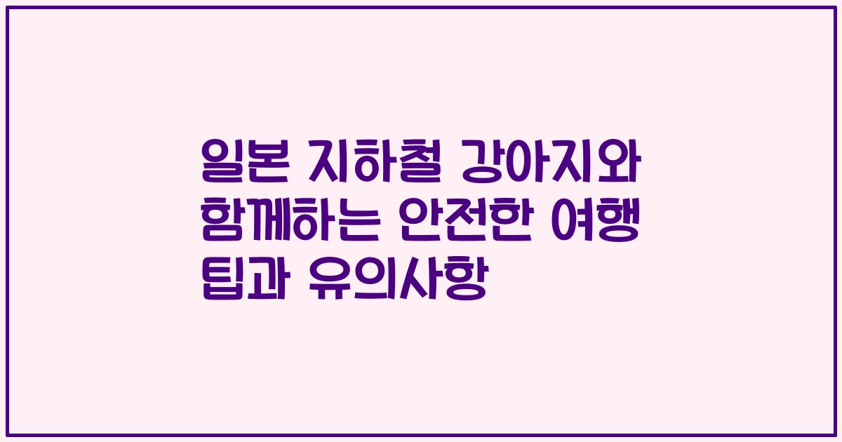 일본 지하철 강아지와 함께하는 안전한 여행 팁과 유의사항