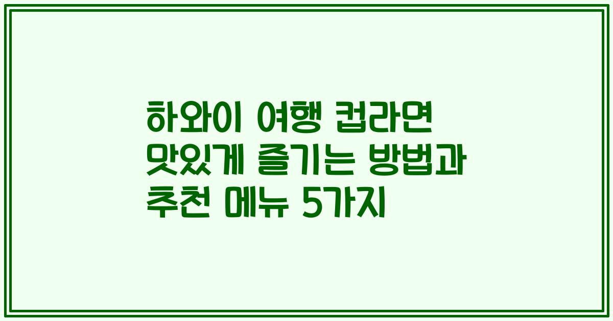 하와이 여행 컵라면 맛있게 즐기는 방법과 추천 메뉴 5가지