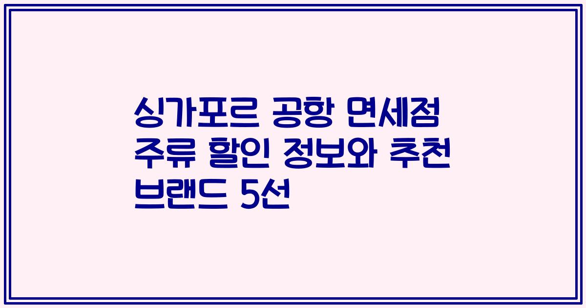 싱가포르 공항 면세점 주류 할인 정보와 추천 브랜드 5선