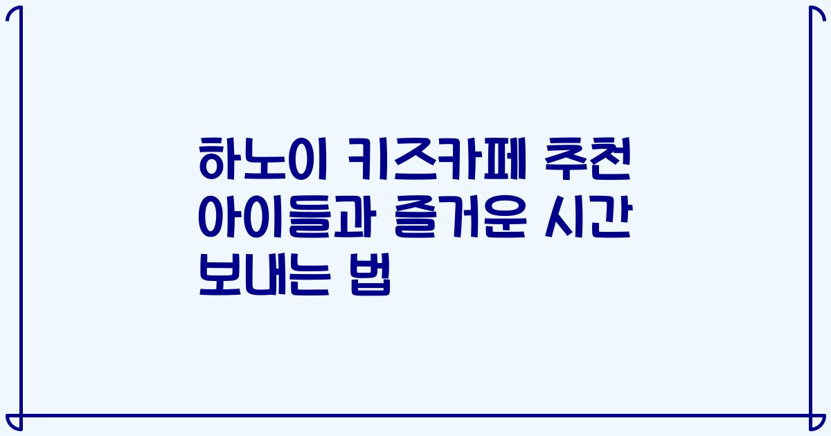 하노이 키즈카페 추천 아이들과 즐거운 시간 보내는 법