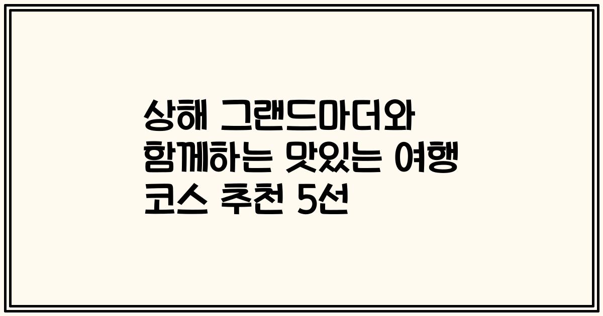 상해 그랜드마더와 함께하는 맛있는 여행 코스 추천 5선