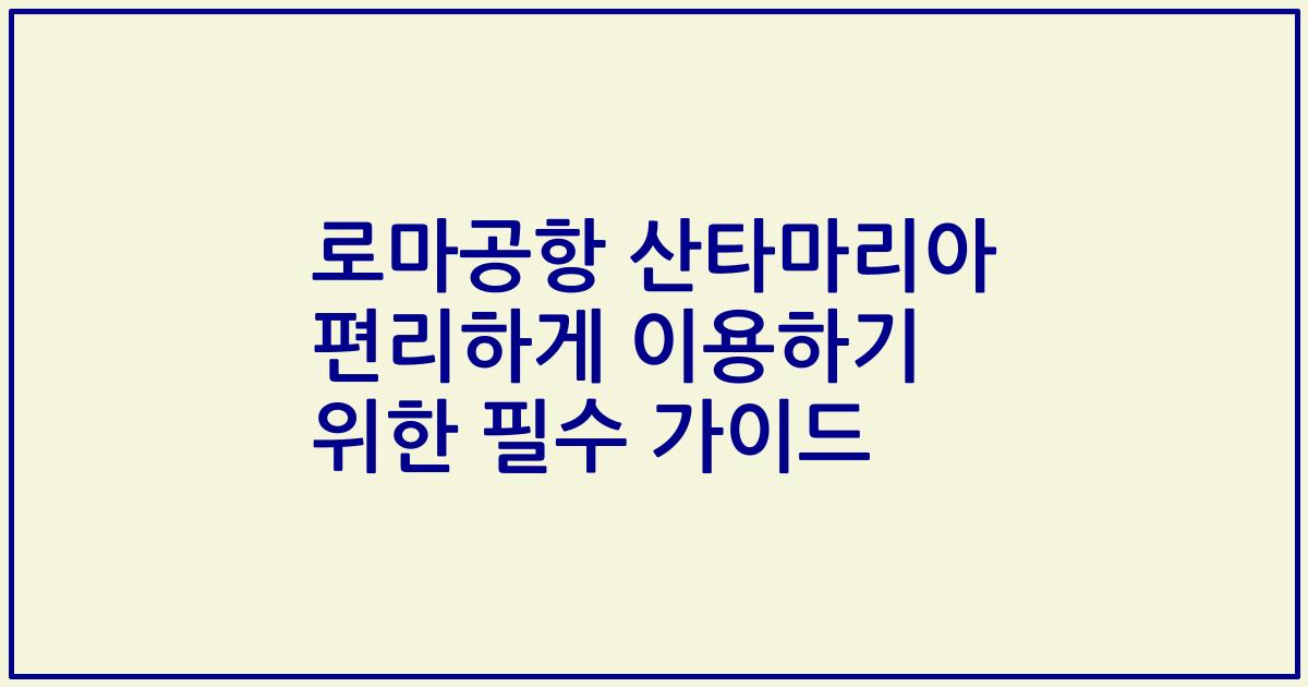 로마공항 산타마리아 편리하게 이용하기 위한 필수 가이드