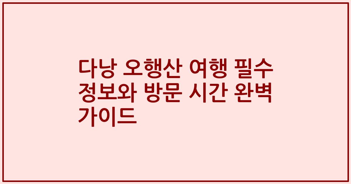 다낭 오행산 여행 필수 정보와 방문 시간 완벽 가이드